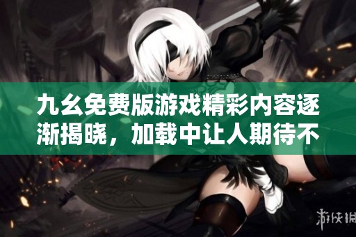 九幺免费版游戏精彩内容逐渐揭晓，加载中让人期待不已