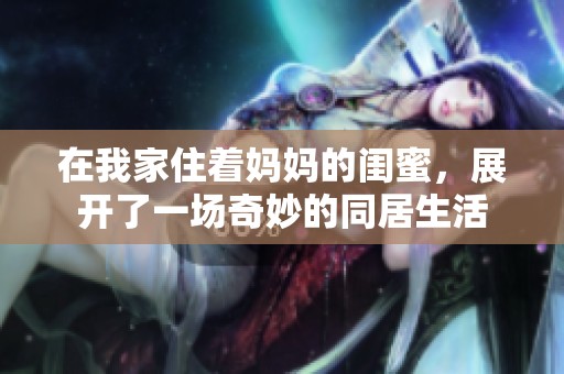 在我家住着妈妈的闺蜜，展开了一场奇妙的同居生活