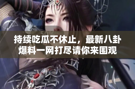 持续吃瓜不休止，最新八卦爆料一网打尽请你来围观