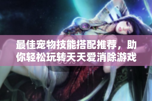 最佳宠物技能搭配推荐，助你轻松玩转天天爱消除游戏