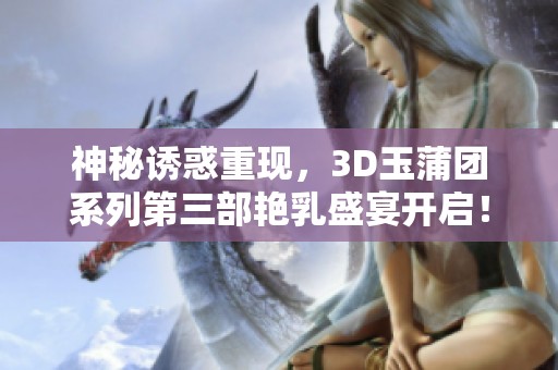 神秘诱惑重现，3D玉蒲团系列第三部艳乳盛宴开启！