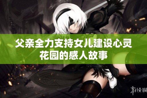 父亲全力支持女儿建设心灵花园的感人故事