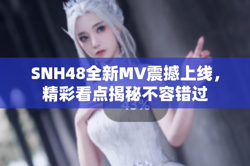 SNH48全新MV震撼上线，精彩看点揭秘不容错过