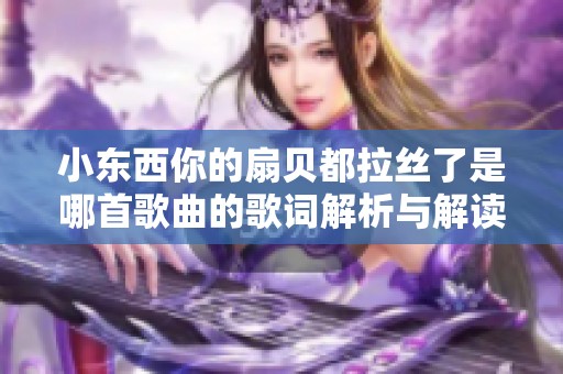 小东西你的扇贝都拉丝了是哪首歌曲的歌词解析与解读