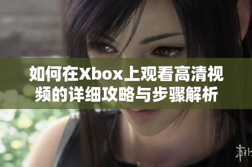如何在Xbox上观看高清视频的详细攻略与步骤解析