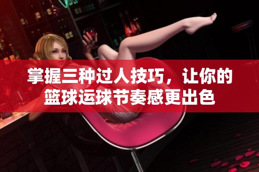 掌握三种过人技巧，让你的篮球运球节奏感更出色