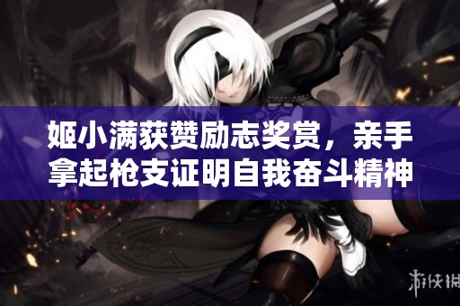姬小满获赞励志奖赏，亲手拿起枪支证明自我奋斗精神