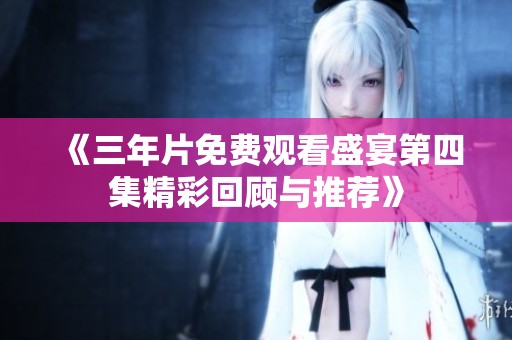《三年片免费观看盛宴第四集精彩回顾与推荐》