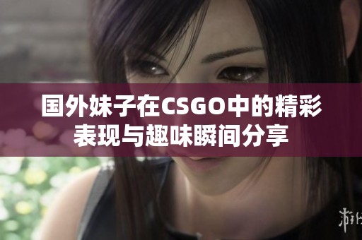 国外妹子在CSGO中的精彩表现与趣味瞬间分享