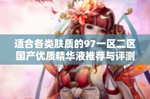 适合各类肤质的97一区二区国产优质精华液推荐与评测