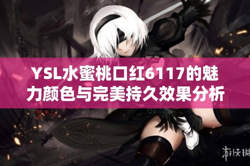 YSL水蜜桃口红6117的魅力颜色与完美持久效果分析