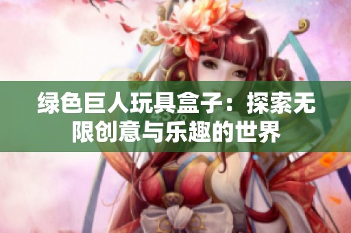 绿色巨人玩具盒子：探索无限创意与乐趣的世界
