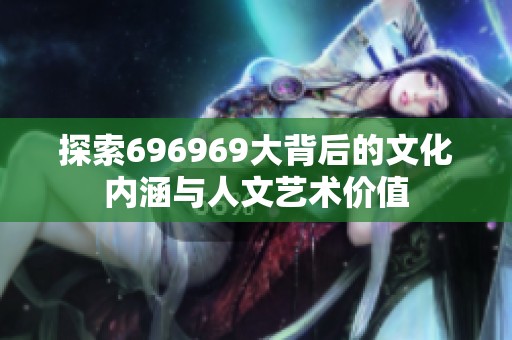 探索696969大背后的文化内涵与人文艺术价值