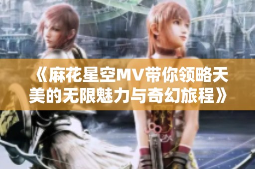 《麻花星空MV带你领略天美的无限魅力与奇幻旅程》