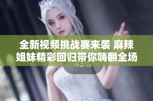 全新视频挑战赛来袭 麻辣姐妹精彩回归带你嗨翻全场