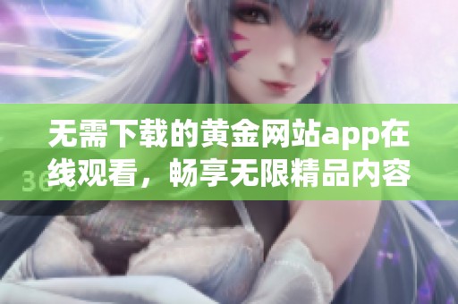 无需下载的黄金网站app在线观看，畅享无限精品内容