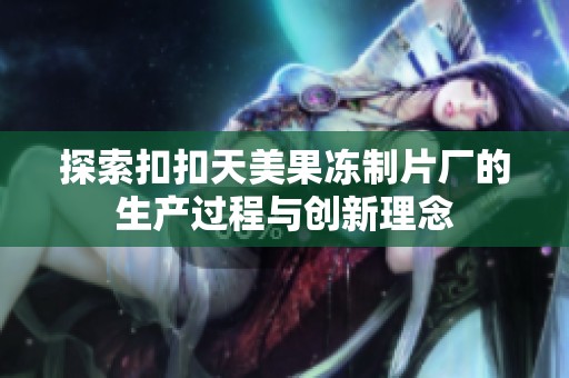 探索扣扣天美果冻制片厂的生产过程与创新理念
