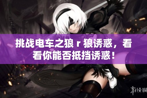 挑战电车之狼 r 狼诱惑，看看你能否抵挡诱惑！