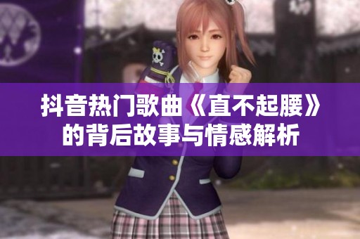 抖音热门歌曲《直不起腰》的背后故事与情感解析