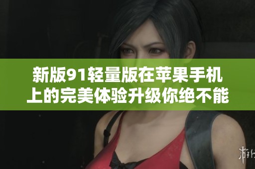 新版91轻量版在苹果手机上的完美体验升级你绝不能错过