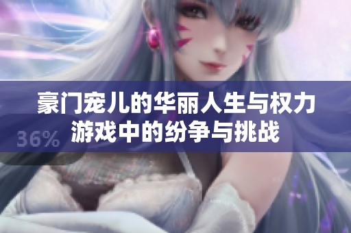 豪门宠儿的华丽人生与权力游戏中的纷争与挑战