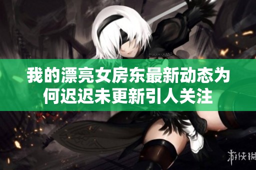 我的漂亮女房东最新动态为何迟迟未更新引人关注