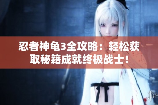 忍者神龟3全攻略：轻松获取秘籍成就终极战士！