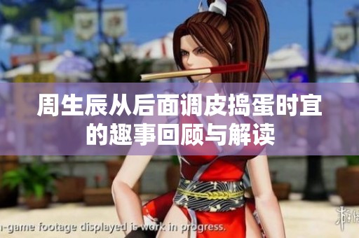 周生辰从后面调皮捣蛋时宜的趣事回顾与解读