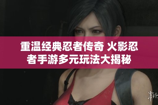 重温经典忍者传奇 火影忍者手游多元玩法大揭秘