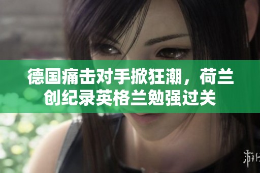 德国痛击对手掀狂潮，荷兰创纪录英格兰勉强过关