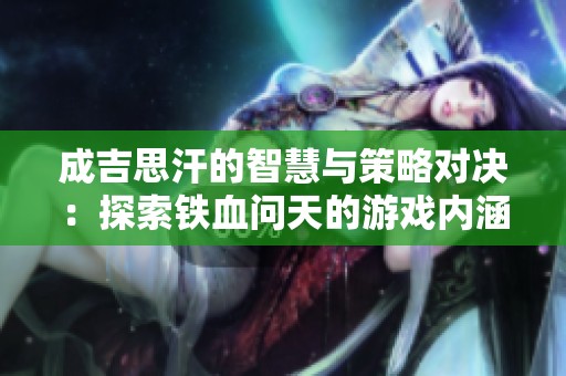 成吉思汗的智慧与策略对决：探索铁血问天的游戏内涵