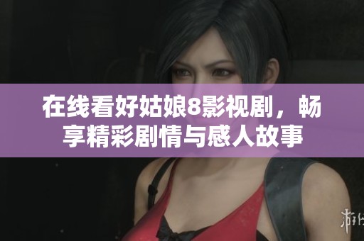 在线看好姑娘8影视剧，畅享精彩剧情与感人故事