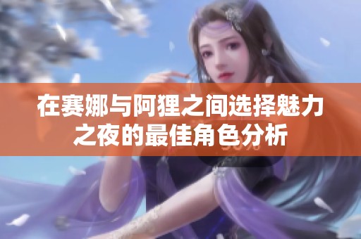在赛娜与阿狸之间选择魅力之夜的最佳角色分析