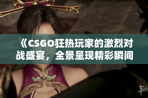 《CSGO狂热玩家的激烈对战盛宴，全景呈现精彩瞬间》