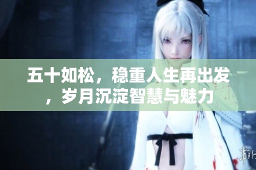 五十如松，稳重人生再出发，岁月沉淀智慧与魅力
