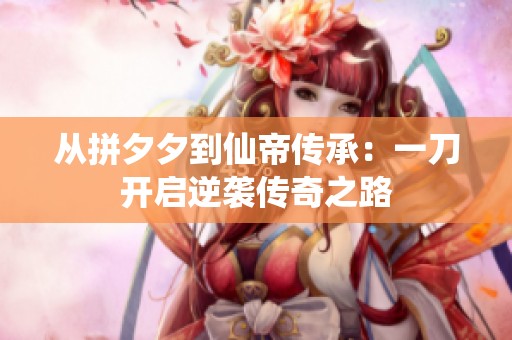 从拼夕夕到仙帝传承：一刀开启逆袭传奇之路