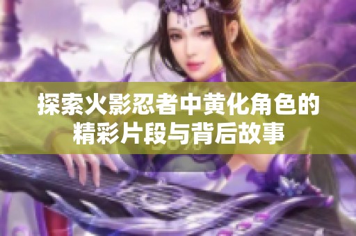探索火影忍者中黄化角色的精彩片段与背后故事