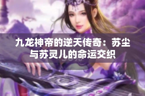 九龙神帝的逆天传奇：苏尘与苏灵儿的命运交织