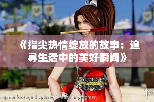 《指尖热情绽放的故事：追寻生活中的美好瞬间》