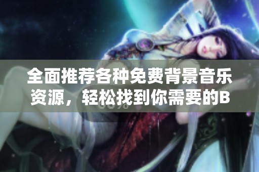全面推荐各种免费背景音乐资源，轻松找到你需要的BGM