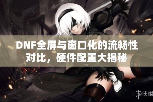 DNF全屏与窗口化的流畅性对比，硬件配置大揭秘