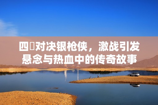 四毌对决银枪侠，激战引发悬念与热血中的传奇故事