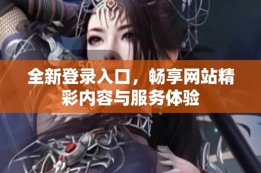 全新登录入口，畅享网站精彩内容与服务体验