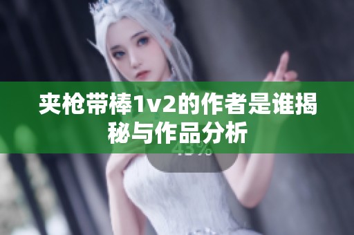 夹枪带棒1v2的作者是谁揭秘与作品分析