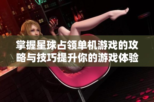 掌握星球占领单机游戏的攻略与技巧提升你的游戏体验