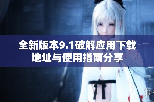 全新版本9.1破解应用下载地址与使用指南分享