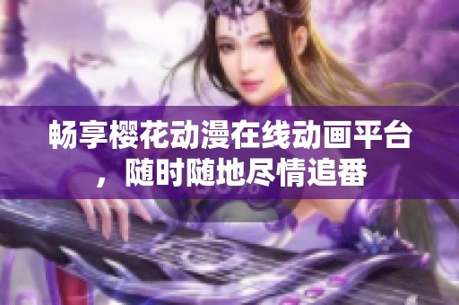 畅享樱花动漫在线动画平台，随时随地尽情追番