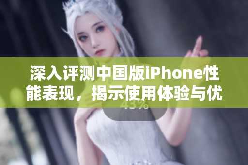 深入评测中国版iPhone性能表现，揭示使用体验与优势
