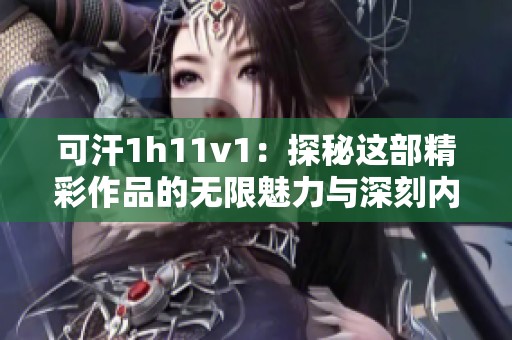 可汗1h11v1：探秘这部精彩作品的无限魅力与深刻内涵