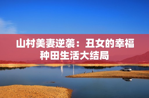 山村美妻逆袭：丑女的幸福种田生活大结局